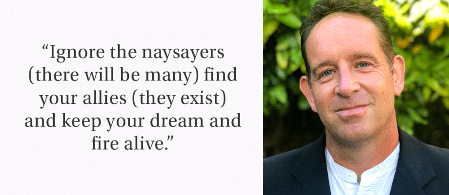 Image with quote on the left side that reads, “Ignore the naysayers (there will be many) find your allies (they exist) and keep your dream and fire alive.” Right side is headshot of a white man in a black jacket.